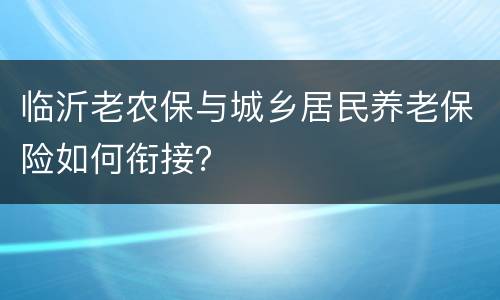临沂老农保与城乡居民养老保险如何衔接？