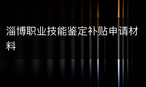 淄博职业技能鉴定补贴申请材料