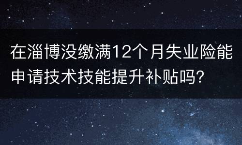 在淄博没缴满12个月失业险能申请技术技能提升补贴吗？