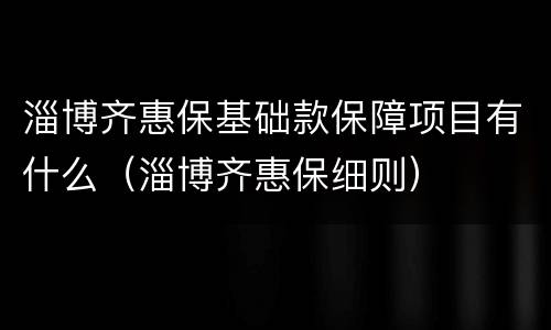 淄博齐惠保基础款保障项目有什么（淄博齐惠保细则）