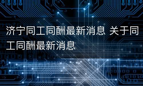 济宁同工同酬最新消息 关于同工同酬最新消息