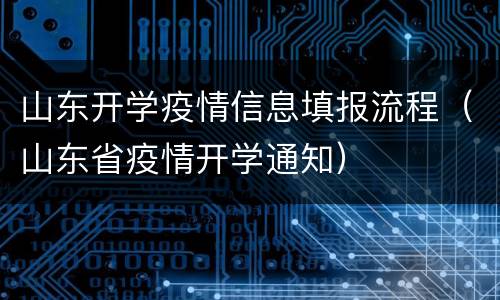 山东开学疫情信息填报流程（山东省疫情开学通知）
