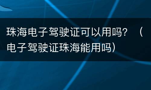 珠海电子驾驶证可以用吗？（电子驾驶证珠海能用吗）