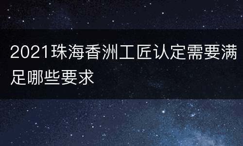 2021珠海香洲工匠认定需要满足哪些要求