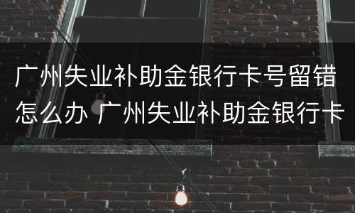 广州失业补助金银行卡号留错怎么办 广州失业补助金银行卡填错