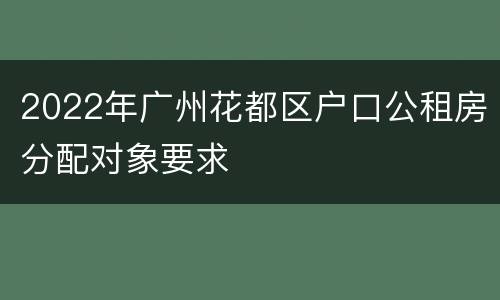 2022年广州花都区户口公租房分配对象要求