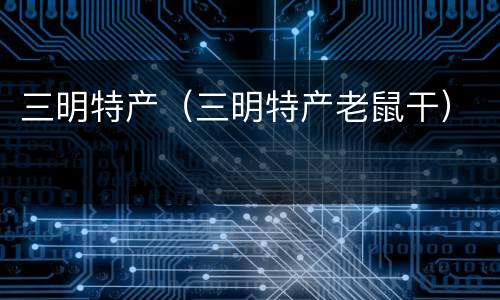 三明特产（三明特产老鼠干）