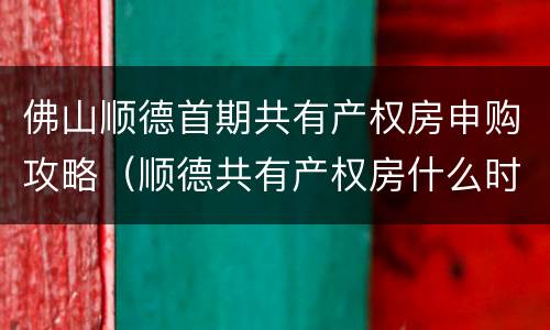 佛山顺德首期共有产权房申购攻略（顺德共有产权房什么时候可以申请?）