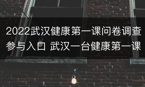 2022武汉健康第一课问卷调查参与入口 武汉一台健康第一课问卷调查