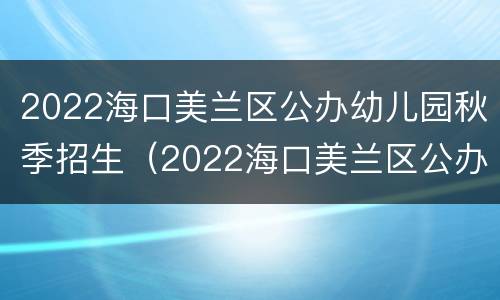 2022海口美兰区公办幼儿园秋季招生（2022海口美兰区公办幼儿园秋季招生情况）