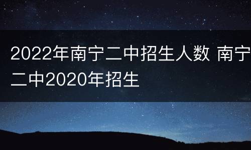2022年南宁二中招生人数 南宁二中2020年招生