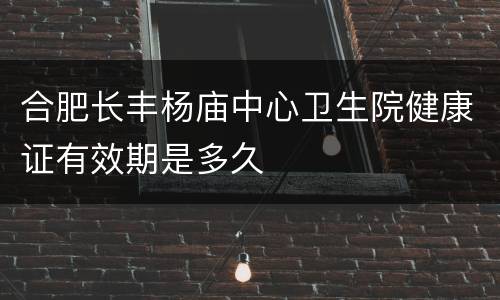 合肥长丰杨庙中心卫生院健康证有效期是多久