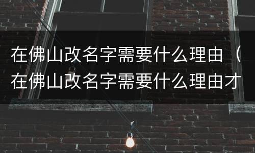 在佛山改名字需要什么理由（在佛山改名字需要什么理由才能改）