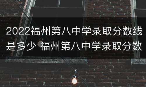 2022福州第八中学录取分数线是多少 福州第八中学录取分数线2021