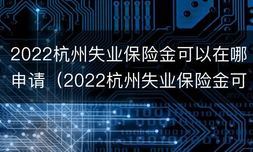 2022杭州失业保险金可以在哪申请（2022杭州失业保险金可以在哪申请领取）