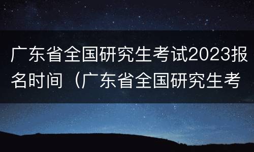 广东省全国研究生考试2023报名时间（广东省全国研究生考试2023报名时间表）