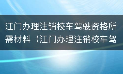 江门办理注销校车驾驶资格所需材料（江门办理注销校车驾驶资格所需材料有哪些）