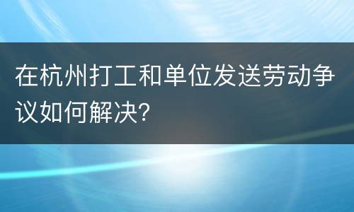在杭州打工和单位发送劳动争议如何解决？