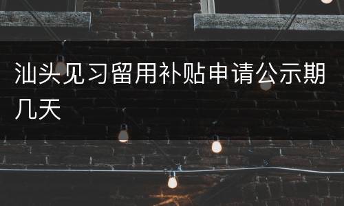 汕头见习留用补贴申请公示期几天