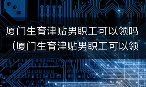 厦门生育津贴男职工可以领吗（厦门生育津贴男职工可以领吗多少钱）