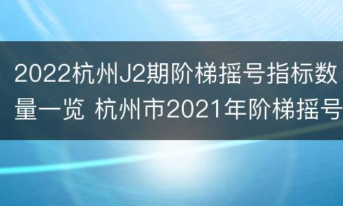 2022杭州J2期阶梯摇号指标数量一览 杭州市2021年阶梯摇号