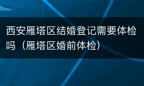 西安雁塔区结婚登记需要体检吗（雁塔区婚前体检）