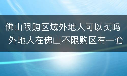 佛山限购区域外地人可以买吗 外地人在佛山不限购区有一套