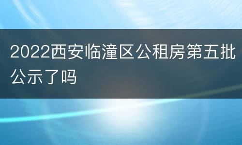 2022西安临潼区公租房第五批公示了吗