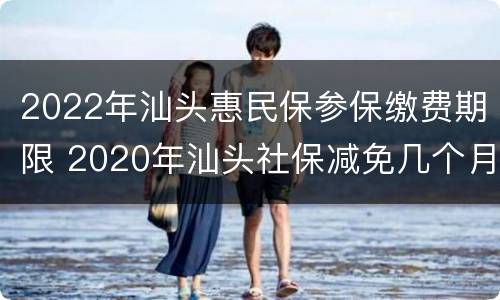 2022年汕头惠民保参保缴费期限 2020年汕头社保减免几个月