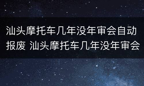 汕头摩托车几年没年审会自动报废 汕头摩托车几年没年审会自动报废吗