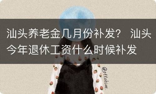 汕头养老金几月份补发？ 汕头今年退休工资什么时候补发