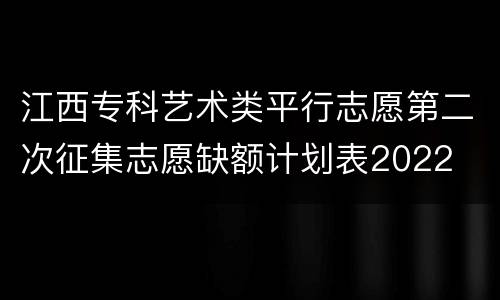 江西专科艺术类平行志愿第二次征集志愿缺额计划表2022