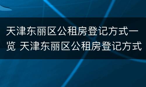 天津东丽区公租房登记方式一览 天津东丽区公租房登记方式一览表查询