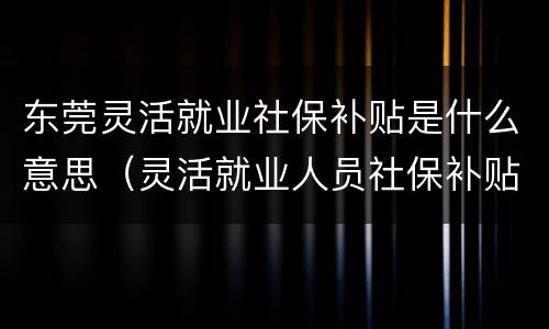 东莞灵活就业社保补贴是什么意思（灵活就业人员社保补贴是什么意思）