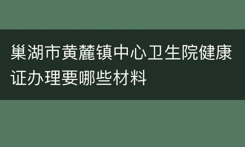 巢湖市黄麓镇中心卫生院健康证办理要哪些材料