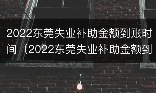 2022东莞失业补助金额到账时间（2022东莞失业补助金额到账时间表）