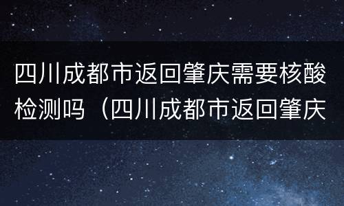 四川成都市返回肇庆需要核酸检测吗（四川成都市返回肇庆需要核酸检测吗现在）