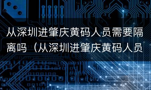 从深圳进肇庆黄码人员需要隔离吗（从深圳进肇庆黄码人员需要隔离吗最新消息）