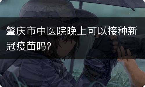 肇庆市中医院晚上可以接种新冠疫苗吗？