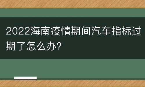2022海南疫情期间汽车指标过期了怎么办？