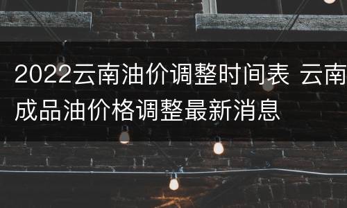 2022云南油价调整时间表 云南成品油价格调整最新消息
