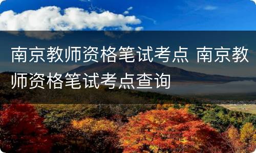 南京教师资格笔试考点 南京教师资格笔试考点查询