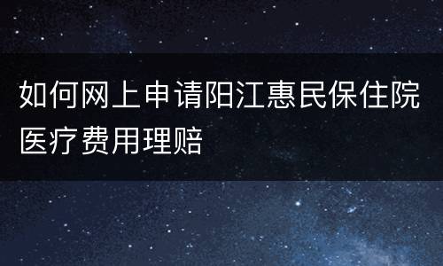 如何网上申请阳江惠民保住院医疗费用理赔