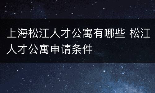 上海松江人才公寓有哪些 松江人才公寓申请条件