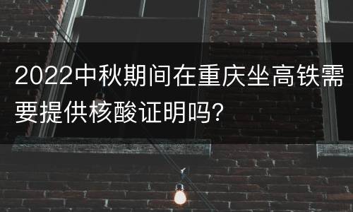2022中秋期间在重庆坐高铁需要提供核酸证明吗？