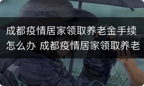 成都疫情居家领取养老金手续怎么办 成都疫情居家领取养老金手续怎么办理