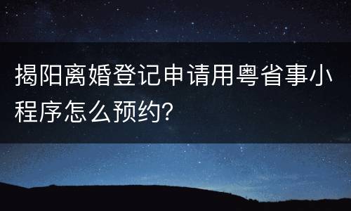 揭阳离婚登记申请用粤省事小程序怎么预约？
