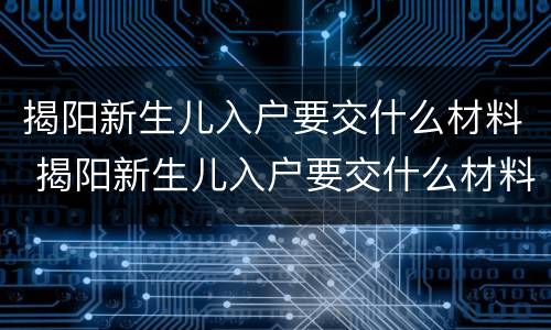 揭阳新生儿入户要交什么材料 揭阳新生儿入户要交什么材料呢