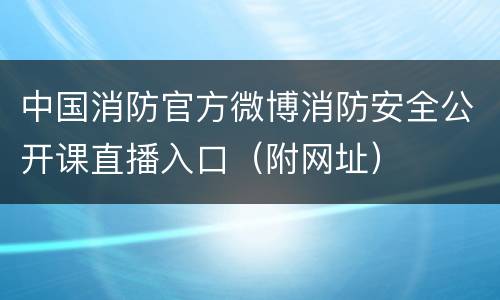中国消防官方微博消防安全公开课直播入口（附网址）