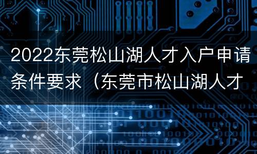 2022东莞松山湖人才入户申请条件要求（东莞市松山湖人才引进政策2020）